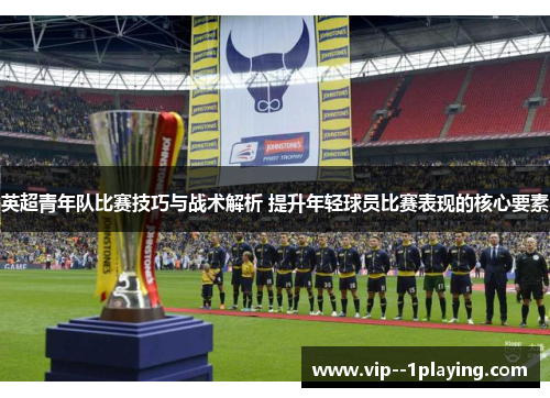 英超青年队比赛技巧与战术解析 提升年轻球员比赛表现的核心要素 英超青年队比赛技巧与战术解析 提升年轻球员比赛表现的核心要素