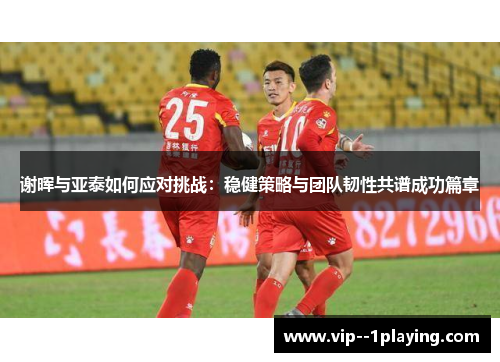 谢晖与亚泰如何应对挑战：稳健策略与团队韧性共谱成功篇章