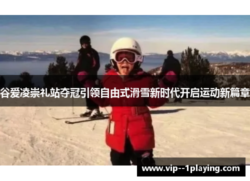 谷爱凌崇礼站夺冠引领自由式滑雪新时代开启运动新篇章