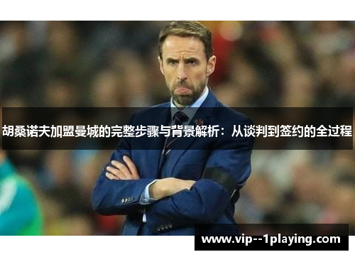 胡桑诺夫加盟曼城的完整步骤与背景解析:从谈判到签约的全过程 胡桑诺夫加盟曼城的完整步骤与背景解析:从谈判到签约的全过程