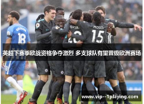 英超下赛季欧战资格争夺激烈 多支球队有望晋级欧洲赛场 英超下赛季欧战资格争夺激烈 多支球队有望晋级欧洲赛场