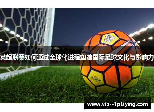 英超联赛如何通过全球化进程塑造国际足球文化与影响力 英超联赛如何通过全球化进程塑造国际足球文化与影响力