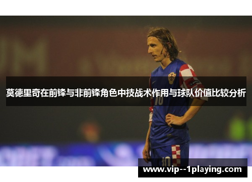 莫德里奇在前锋与非前锋角色中技战术作用与球队价值比较分析