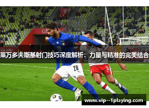 莱万多夫斯基射门技巧深度解析：力量与精准的完美结合