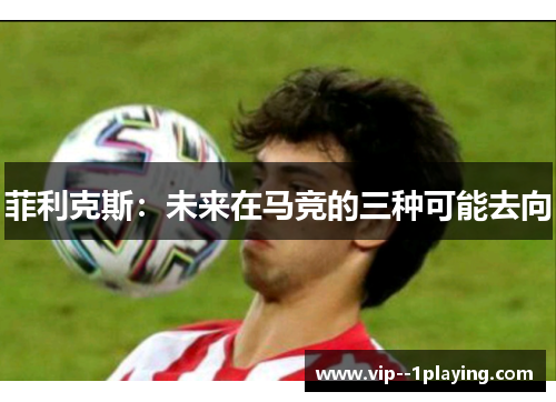 菲利克斯：未来在马竞的三种可能去向