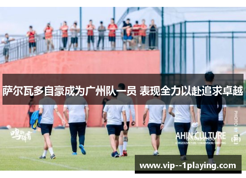 萨尔瓦多自豪成为广州队一员 表现全力以赴追求卓越