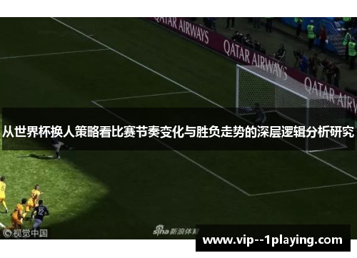 从世界杯换人策略看比赛节奏变化与胜负走势的深层逻辑分析研究