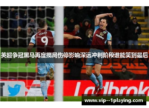 英超争冠黑马再度搅局伤停影响深远冲刺阶段谁能笑到最后