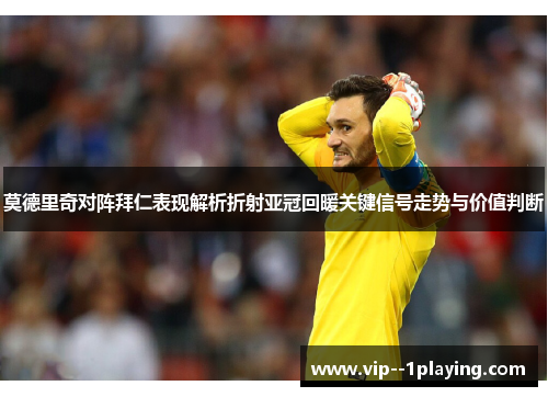 莫德里奇对阵拜仁表现解析折射亚冠回暖关键信号走势与价值判断