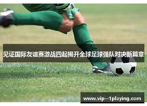 见证国际友谊赛激战四起揭开全球足球强队对决新篇章