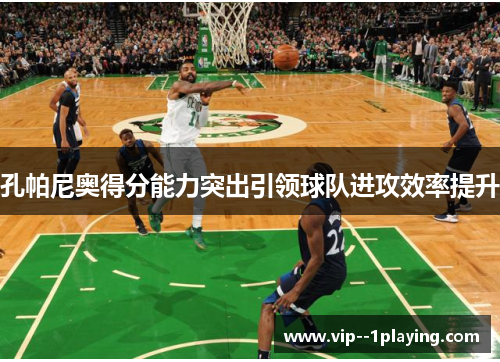 孔帕尼奥得分能力突出引领球队进攻效率提升 孔帕尼奥得分能力突出引领球队进攻效率提升