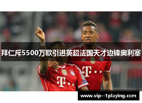 拜仁斥5500万欧引进英超法国天才边锋奥利塞