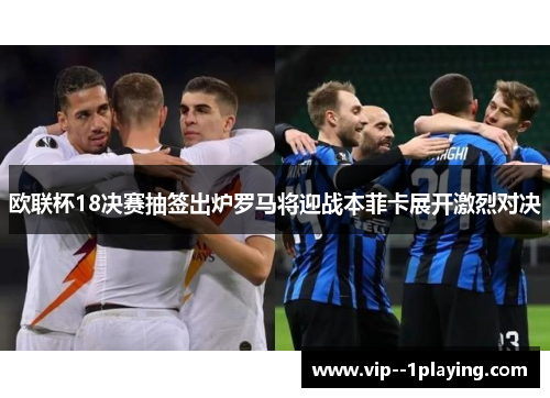欧联杯18决赛抽签出炉罗马将迎战本菲卡展开激烈对决