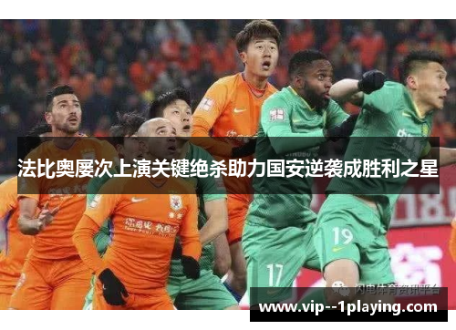 法比奥屡次上演关键绝杀助力国安逆袭成胜利之星 法比奥屡次上演关键绝杀助力国安逆袭成胜利之星