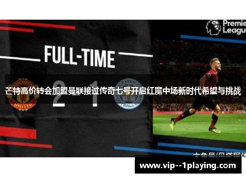芒特高价转会加盟曼联接过传奇七号开启红魔中场新时代希望与挑战