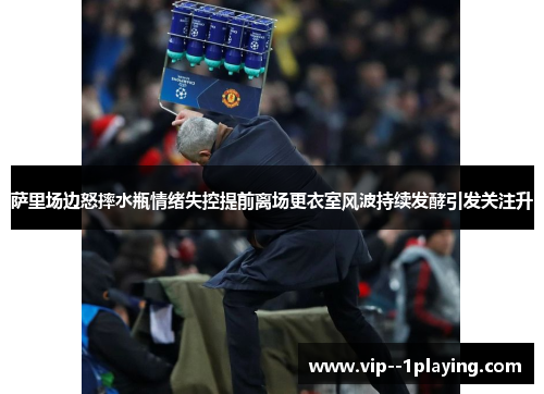萨里场边怒摔水瓶情绪失控提前离场更衣室风波持续发酵引发关注升 萨里场边怒摔水瓶情绪失控提前离场更衣室风波持续发酵引发关注升