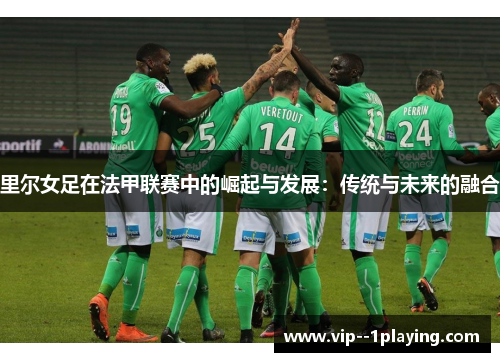 里尔女足在法甲联赛中的崛起与发展：传统与未来的融合