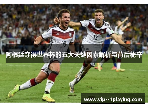 阿根廷夺得世界杯的五大关键因素解析与背后秘辛