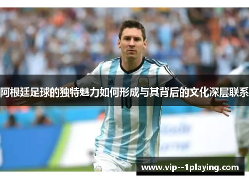 阿根廷足球的独特魅力如何形成与其背后的文化深层联系