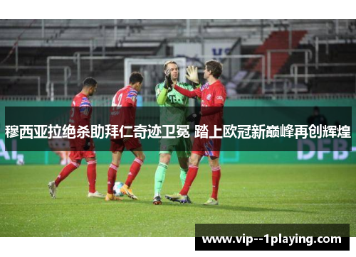 穆西亚拉绝杀助拜仁奇迹卫冕 踏上欧冠新巅峰再创辉煌 穆西亚拉绝杀助拜仁奇迹卫冕 踏上欧冠新巅峰再创辉煌
