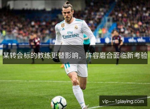 某转会标的教练更替影响，阵容磨合面临新考验